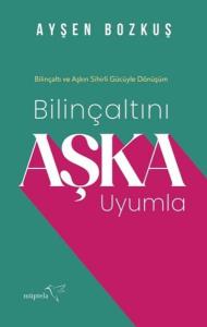 Bilinçaltını Aşka Uyumla - Bilinçaltı ve Aşkın Sihirli Gücüyle Dönüşüm