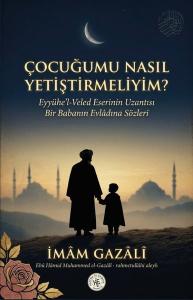 Çocuğumu Nasıl Yetiştirmeliyim? Eyyühe'l-Veled Eserinin Uzantısı Bir Babanın Evladına Sözleri