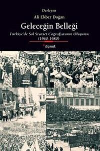 Geleceğin Belleği: Türkiye'de Sol Siyaset Coğrafyasının Oluşumu 1960 - 1980