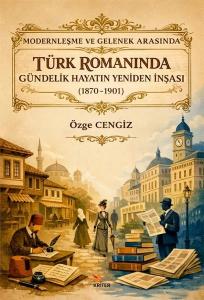 Modernleşme ve Gelenek Arasında Türk Romanında Gündelik Hayatın Yeniden İnşası (1870 - 1901)
