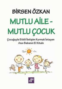Mutlu Aile - Mutlu Çocuk: Çocuğuyla Etkili İletişim Kurmak İsteyen Ana - Babanın El Kitabı
