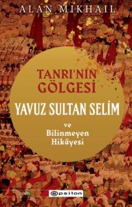 Tanrı’nın Gölgesi Yavuz Sultan Selim ve Bilinmeyen Hikâyesi