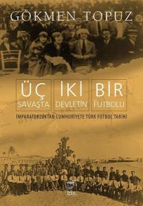 Üç Savaşta İki Devletin Bir Futbolu - İmparatorluktan Cumhuriyete Türk Futbol Tarihi