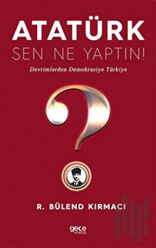 Atatürk Sen Ne Yaptın! Devrimlerden Demokrasiye Türkiye