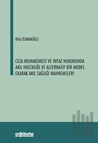 Ceza Muhakemesi ve İnfaz Hukukunda Akıl Hastalığı ve Alternatif Bir Model Olarak Akıl Sağlığı Mahkemeleri