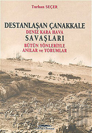 Destanlaşan Çanakkale Deniz Kara Hava Savaşları Bütün Yönleriyle Anılar ve Yorumlar