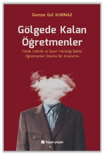 Gölgede Kalan Öğretmenler - Toksik Liderlik ve İşyeri Yalnızlığı İlişkisi: Öğretmenler Üzerine Bir A