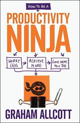 How to be a Productivity Ninja: Worry Less Achieve More and Love What 