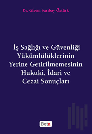 İş Sağlığı ve Güvenliği Yükümlülüklerinin Yerine Getirilmemesinin Hukuki, İdari ve Cezai Sonuçları
