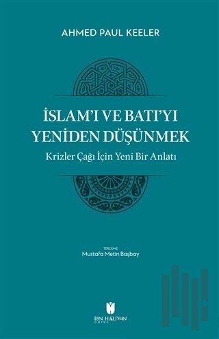 İslam’ı ve Batı’yı Yeniden Düşünmek - Krizler Çağı İçin Yeni Bir Anlatı