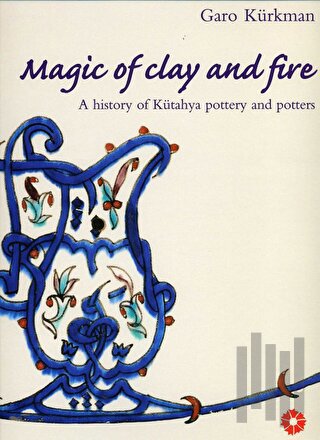 Magic of Clay and Fire: A History of Kütahya Pottery and Potters (Cilt