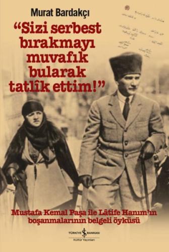 Sizi Serbest Bırakmayı Muvafık Bularak Tatlik Ettim - Mustafa Kemal Paşa ile Latife Hanım'ın Boşanmaları (Ciltli)
