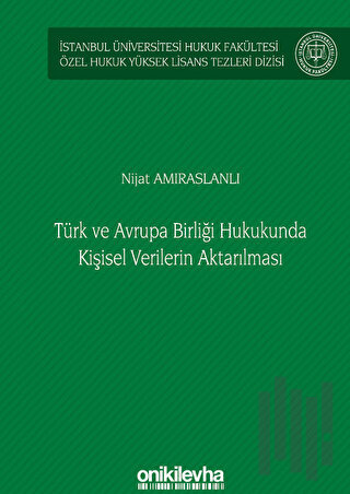 Türk ve Avrupa Birliği Hukukunda Kişisel Verilerin Aktarılması İstanbul Üniversitesi Hukuk Fakültesi Özel Hukuk Yüksek Lisans Tezleri Dizisi No: 61