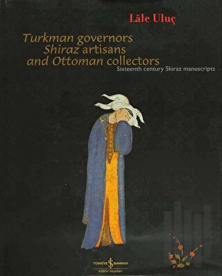 Turkman Governors Shiraz Artisans and Ottoman Collectors Sixteenth Century Shiraz Manuscripts (Ciltli)